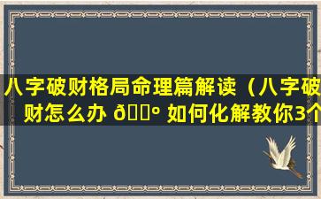 八字破财格局命理篇解读（八字破财怎么办 🌺 如何化解教你3个改运的方法）